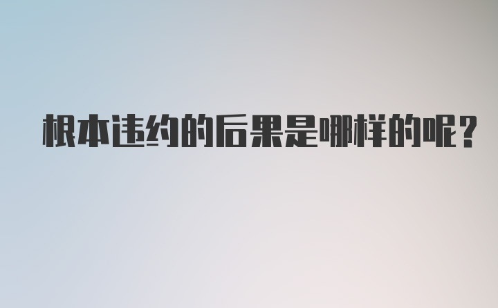 根本违约的后果是哪样的呢？