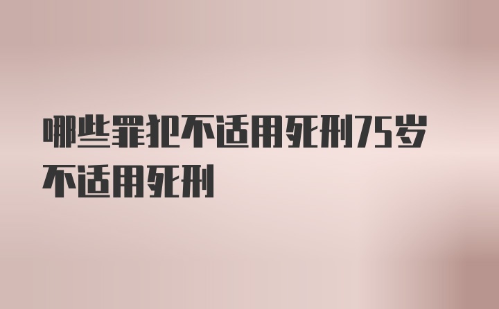 哪些罪犯不适用死刑75岁不适用死刑