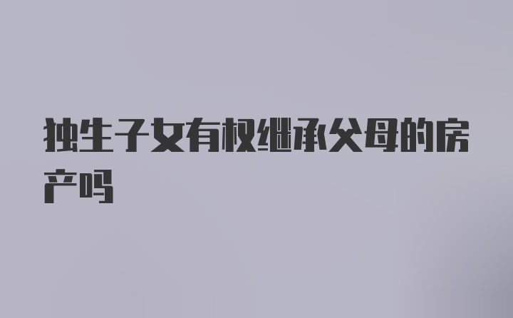 独生子女有权继承父母的房产吗