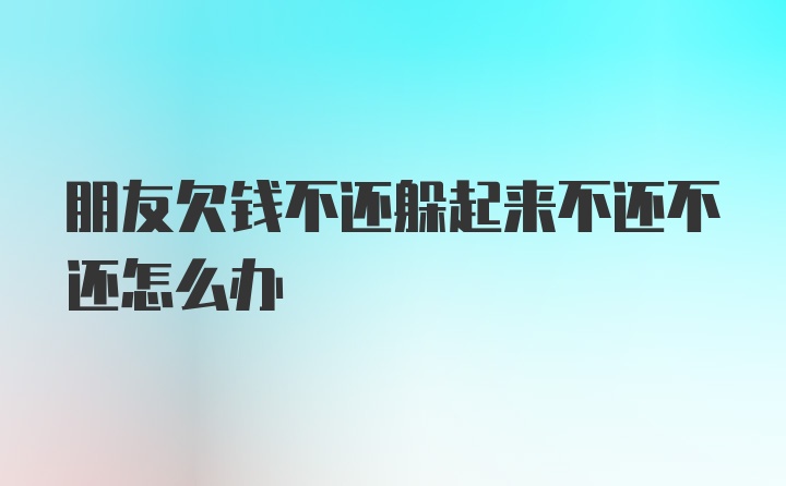 朋友欠钱不还躲起来不还不还怎么办