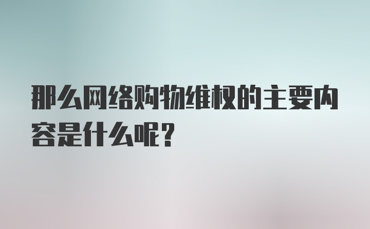 那么网络购物维权的主要内容是什么呢？