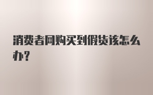 消费者网购买到假货该怎么办？