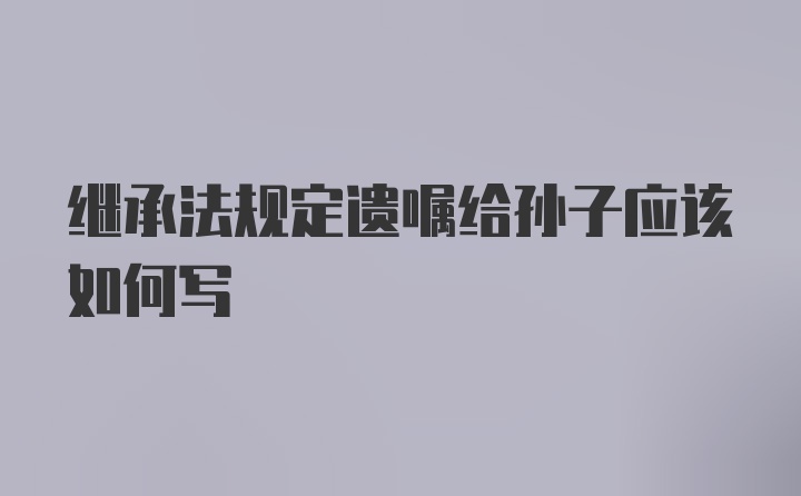 继承法规定遗嘱给孙子应该如何写