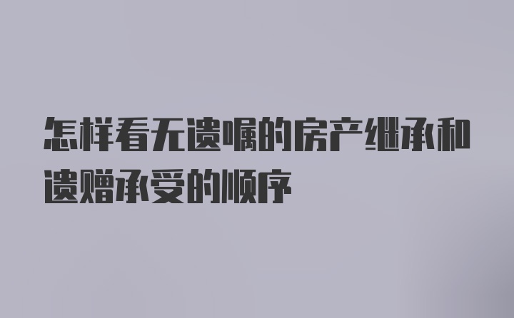 怎样看无遗嘱的房产继承和遗赠承受的顺序