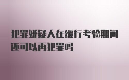 犯罪嫌疑人在缓行考验期间还可以再犯罪吗