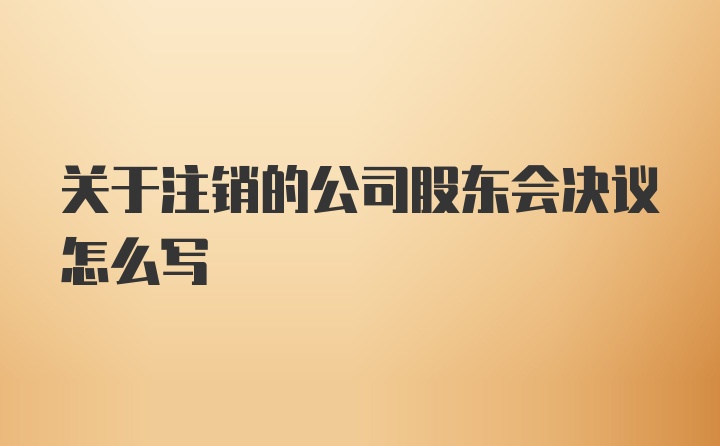 关于注销的公司股东会决议怎么写