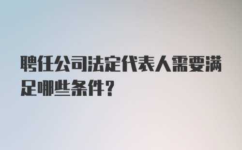 聘任公司法定代表人需要满足哪些条件？