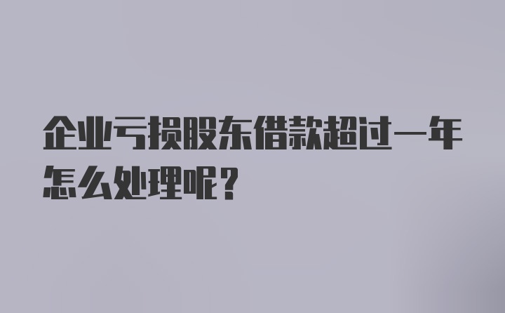 企业亏损股东借款超过一年怎么处理呢?