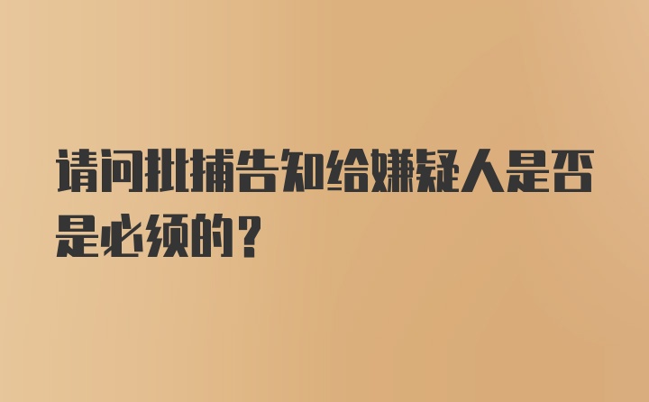 请问批捕告知给嫌疑人是否是必须的？