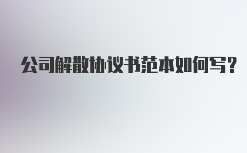 公司解散协议书范本如何写？