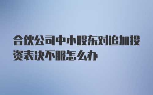 合伙公司中小股东对追加投资表决不服怎么办