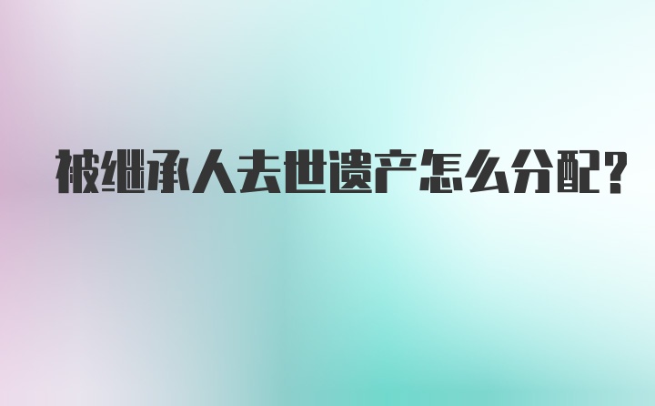 被继承人去世遗产怎么分配？