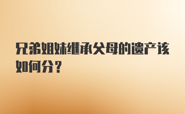 兄弟姐妹继承父母的遗产该如何分？