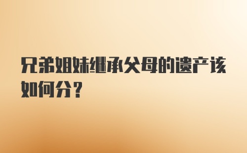 兄弟姐妹继承父母的遗产该如何分？