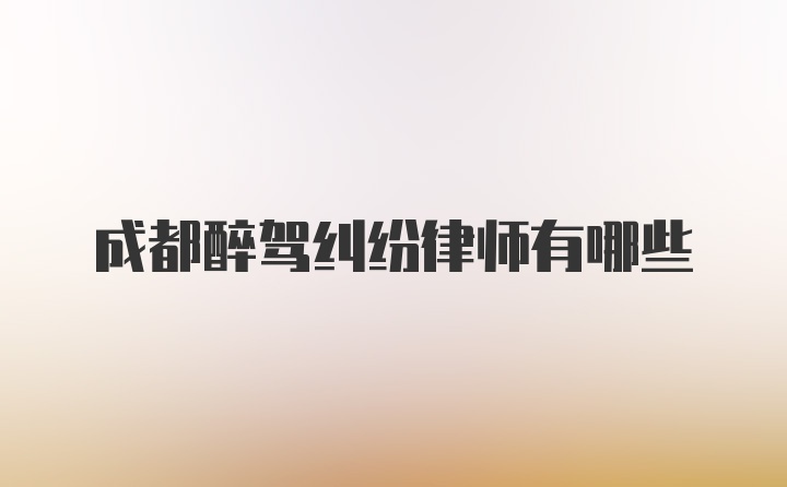 成都醉驾纠纷律师有哪些