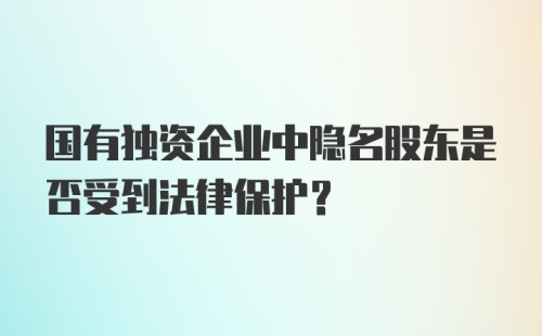 国有独资企业中隐名股东是否受到法律保护？