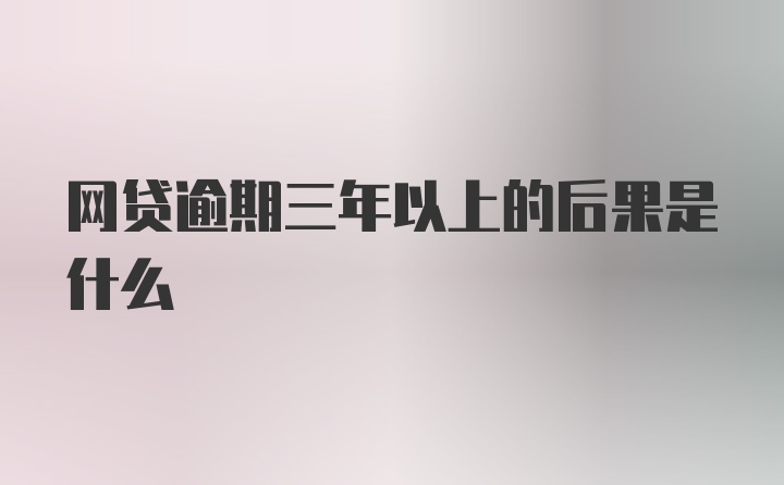 网贷逾期三年以上的后果是什么