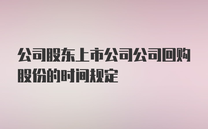 公司股东上市公司公司回购股份的时间规定