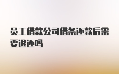 员工借款公司借条还款后需要退还吗