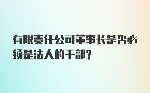 有限责任公司董事长是否必须是法人的干部？