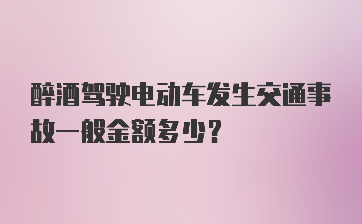 醉酒驾驶电动车发生交通事故一般金额多少？