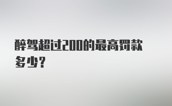 醉驾超过200的最高罚款多少？