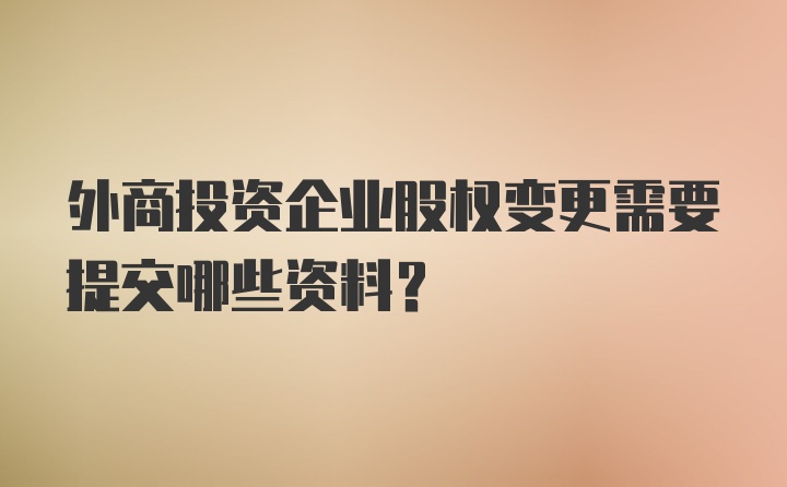 外商投资企业股权变更需要提交哪些资料？