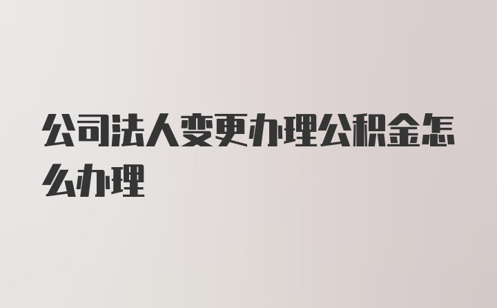 公司法人变更办理公积金怎么办理