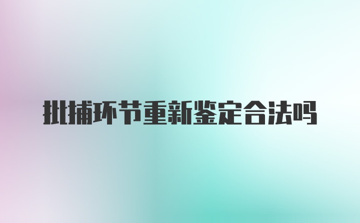 批捕环节重新鉴定合法吗