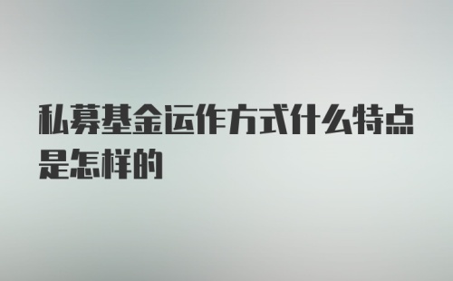 私募基金运作方式什么特点是怎样的