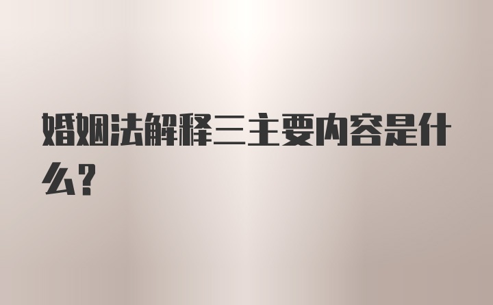 婚姻法解释三主要内容是什么？