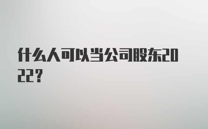 什么人可以当公司股东2022？