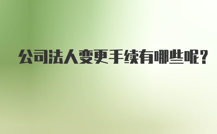 公司法人变更手续有哪些呢？