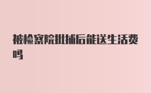 被检察院批捕后能送生活费吗