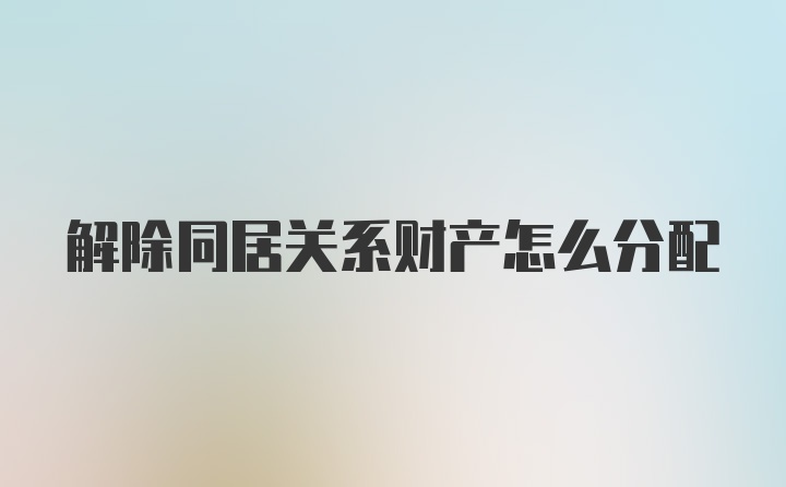 解除同居关系财产怎么分配