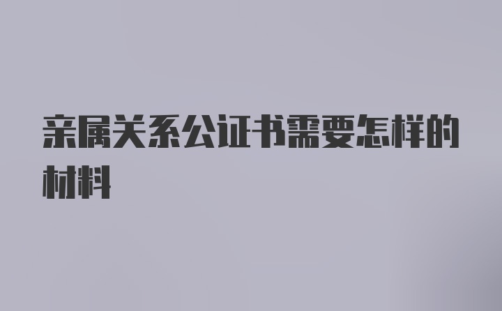 亲属关系公证书需要怎样的材料