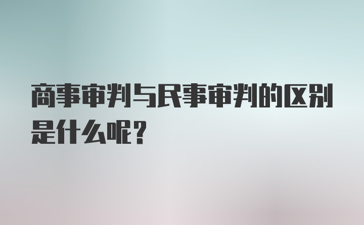 商事审判与民事审判的区别是什么呢？