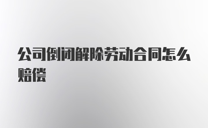 公司倒闭解除劳动合同怎么赔偿