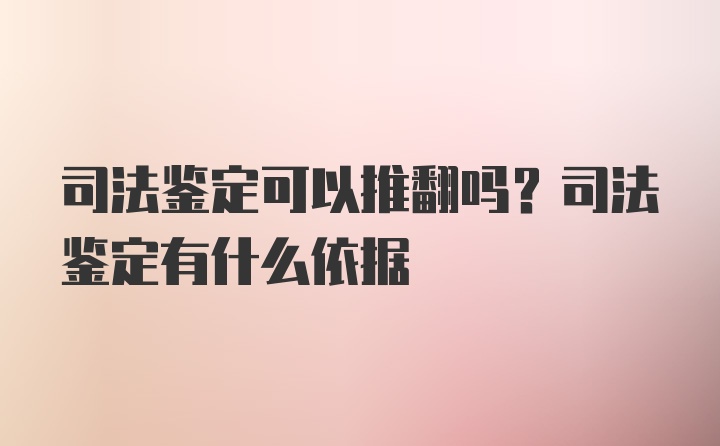 司法鉴定可以推翻吗？司法鉴定有什么依据