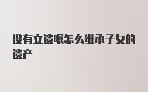 没有立遗嘱怎么继承子女的遗产