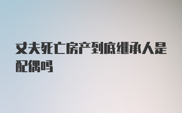 丈夫死亡房产到底继承人是配偶吗