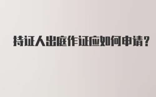 持证人出庭作证应如何申请？