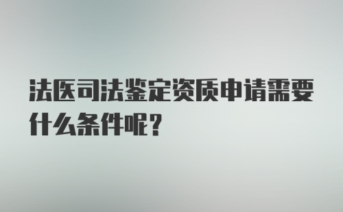 法医司法鉴定资质申请需要什么条件呢？