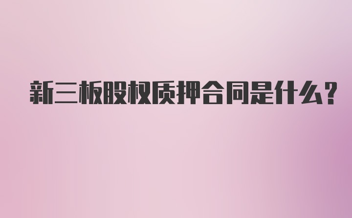 新三板股权质押合同是什么？