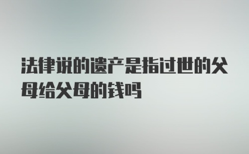 法律说的遗产是指过世的父母给父母的钱吗