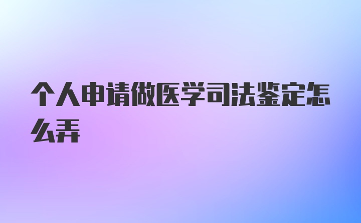 个人申请做医学司法鉴定怎么弄