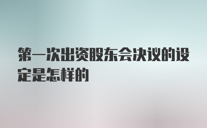 第一次出资股东会决议的设定是怎样的