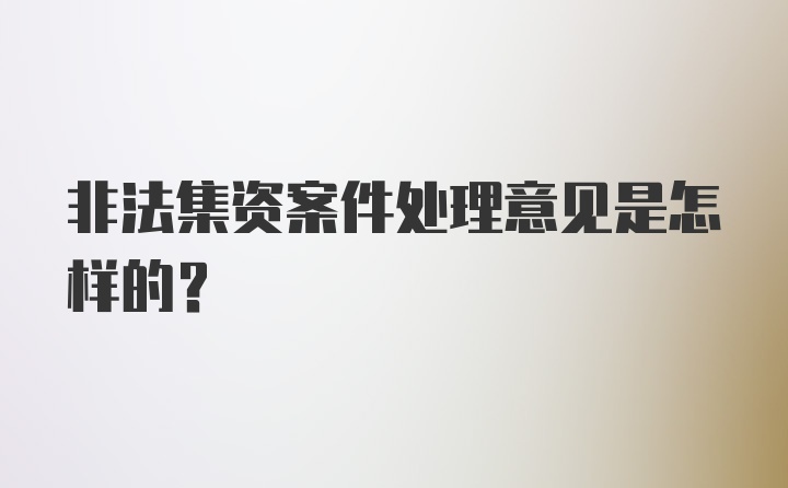 非法集资案件处理意见是怎样的？