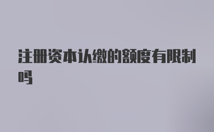 注册资本认缴的额度有限制吗