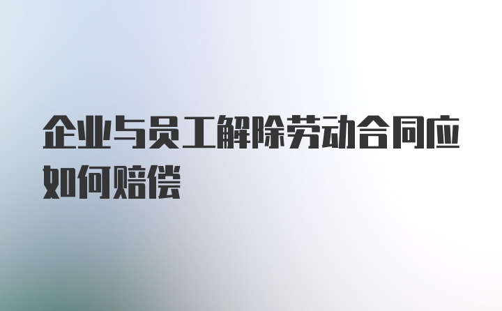 企业与员工解除劳动合同应如何赔偿